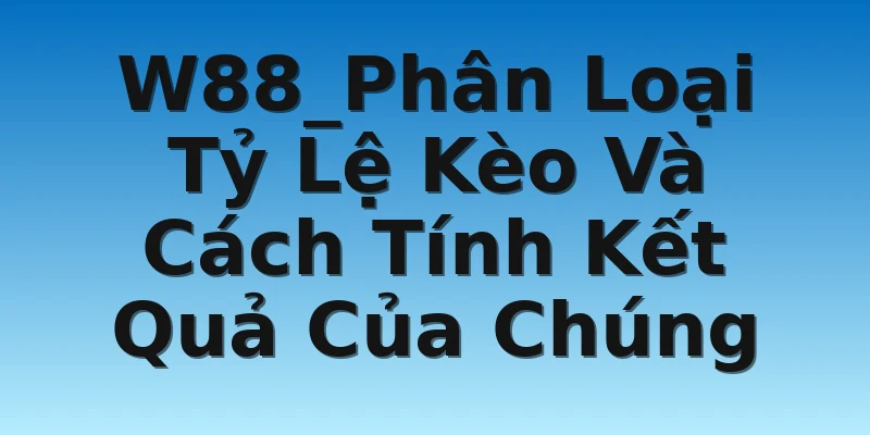 W88_Phân Loại Tỷ Lệ Kèo Và Cách Tính Kết Quả Của Chúng