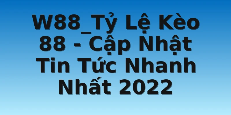 W88_Tỷ Lệ Kèo 88 - Cập Nhật Tin Tức Nhanh Nhất 2022