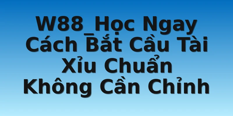 W88_Học Ngay Cách Bắt Cầu Tài Xỉu Chuẩn Không Cần Chỉnh