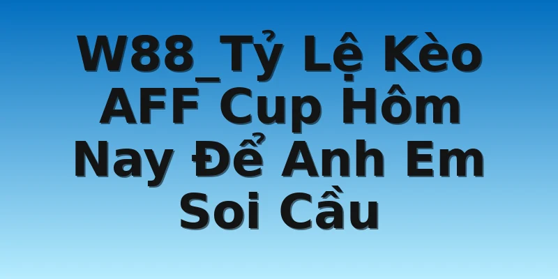 W88_Tỷ Lệ Kèo AFF Cup Hôm Nay Để Anh Em Soi Cầu