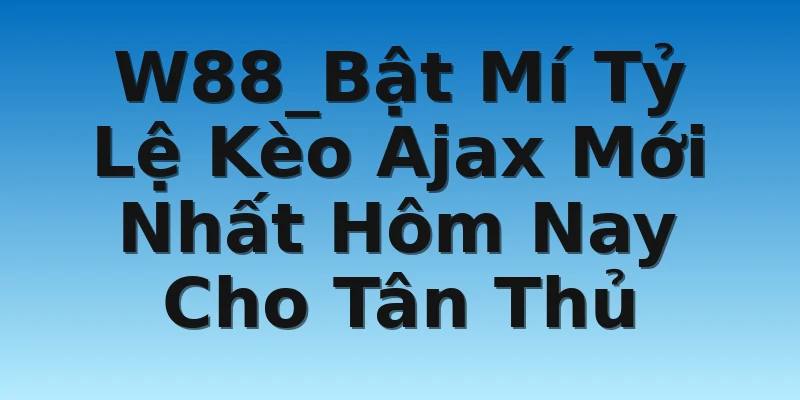 W88_Bật Mí Tỷ Lệ Kèo Ajax Mới Nhất Hôm Nay Cho Tân Thủ