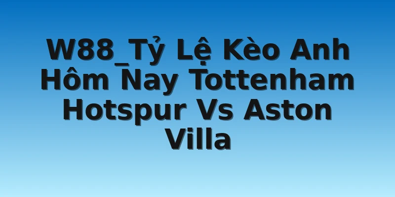 W88_Tỷ Lệ Kèo Anh Hôm Nay Tottenham Hotspur Vs Aston Villa