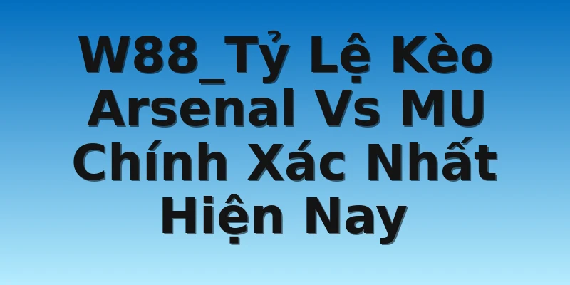 W88_Tỷ Lệ Kèo Arsenal Vs MU Chính Xác Nhất Hiện Nay