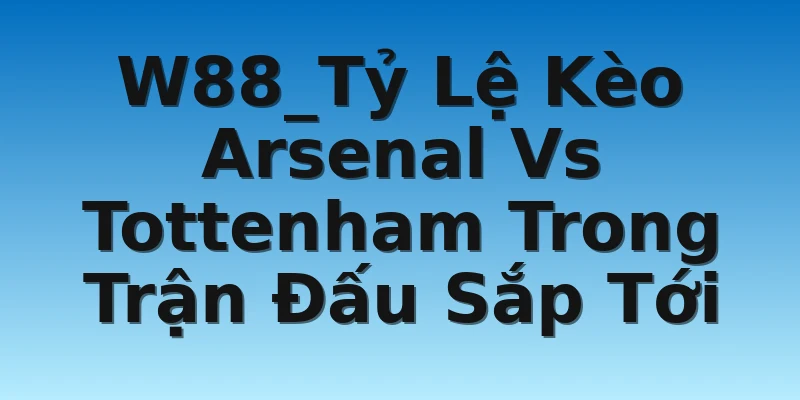 W88_Tỷ Lệ Kèo Arsenal Vs Tottenham Trong Trận Đấu Sắp Tới