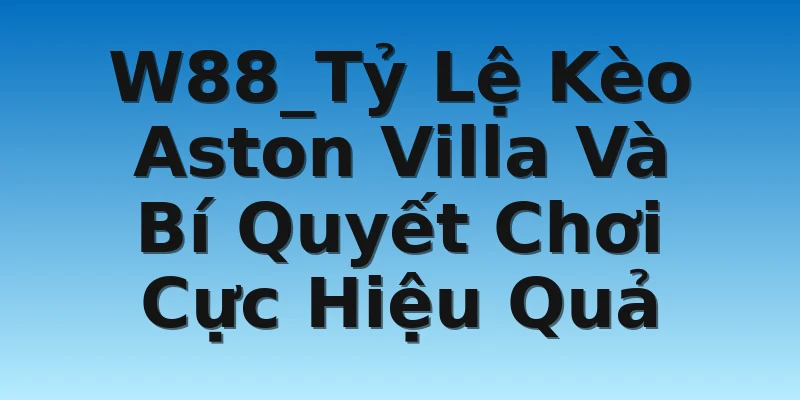 W88_Tỷ Lệ Kèo Aston Villa Và Bí Quyết Chơi Cực Hiệu Quả