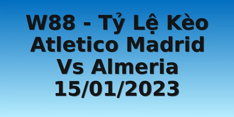 W88 - Tỷ Lệ Kèo Atletico Madrid Vs Almeria 15/01/2023