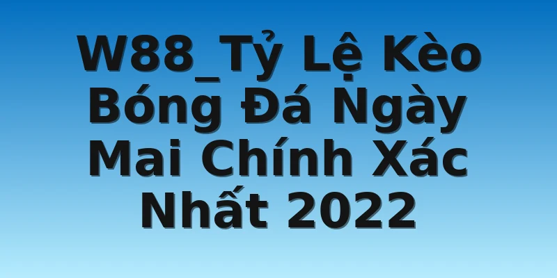 W88_Tỷ Lệ Kèo Bóng Đá Ngày Mai Chính Xác Nhất 2022