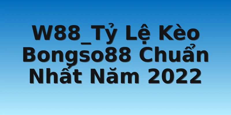 W88_Tỷ Lệ Kèo Bongso88 Chuẩn Nhất Năm 2022
