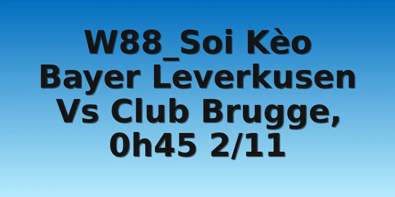 W88_Soi Kèo Bayer Leverkusen Vs Club Brugge, 0h45 2/11
