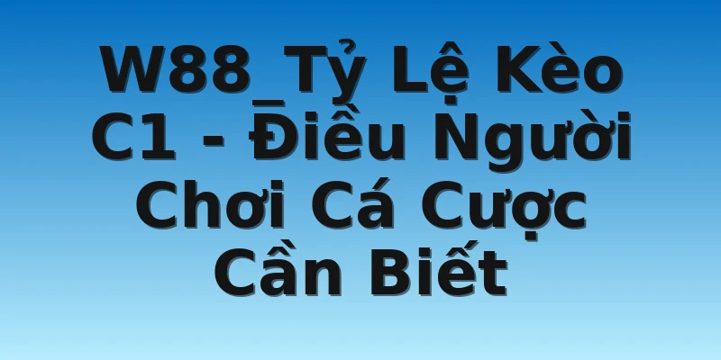 W88_Tỷ Lệ Kèo C1 - Điều Người Chơi Cá Cược Cần Biết
