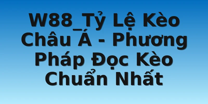 W88_Tỷ Lệ Kèo Châu Á - Phương Pháp Đọc Kèo Chuẩn Nhất