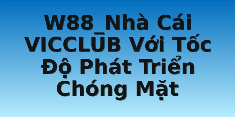 W88_Nhà Cái VICCLUB Với Tốc Độ Phát Triển Chóng Mặt