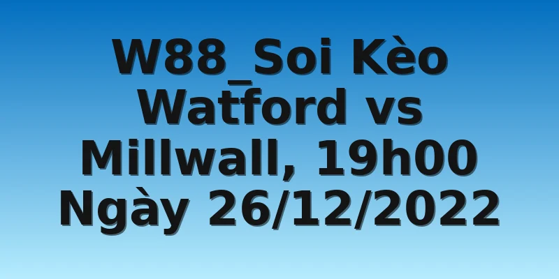 W88_Soi Kèo Watford vs Millwall, 19h00 Ngày 26/12/2022