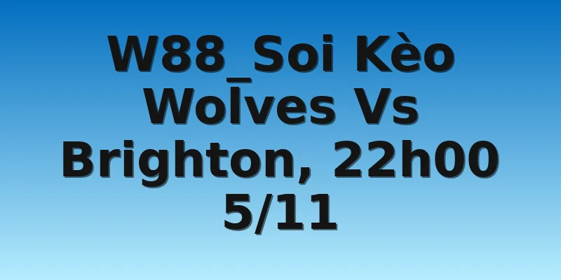 W88_Soi Kèo Wolves Vs Brighton, 22h00 5/11