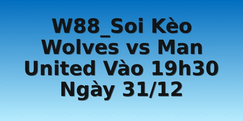 W88_Soi Kèo Wolves vs Man United Vào 19h30 Ngày 31/12