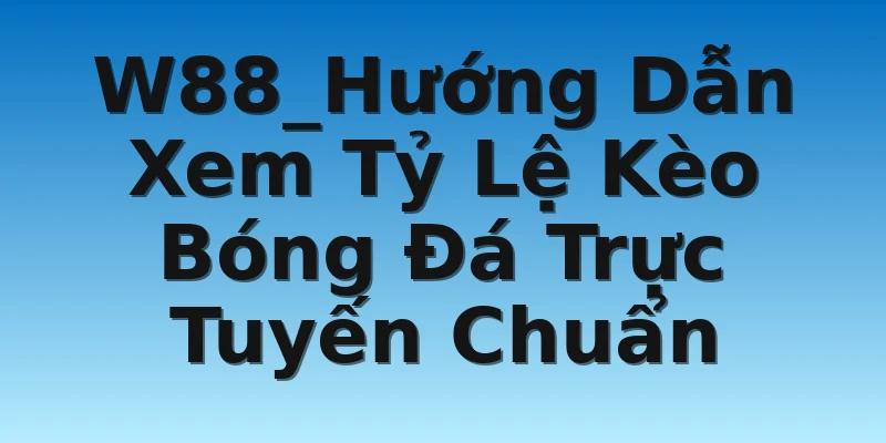 W88_Hướng Dẫn Xem Tỷ Lệ Kèo Bóng Đá Trực Tuyến Chuẩn