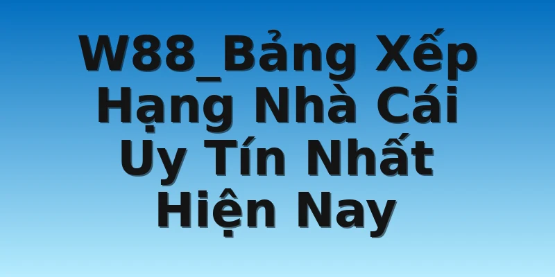 W88_Bảng Xếp Hạng Nhà Cái Uy Tín Nhất Hiện Nay