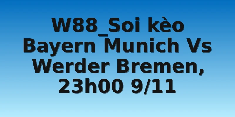W88_Soi kèo Bayern Munich Vs Werder Bremen, 23h00 9/11