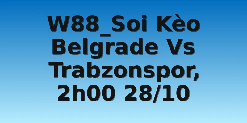 W88_Soi Kèo Belgrade Vs Trabzonspor, 2h00 28/10