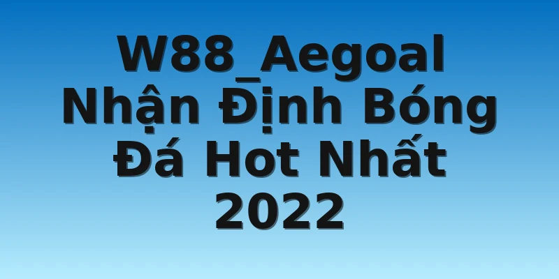 W88_Aegoal Nhận Định Bóng Đá Hot Nhất 2022