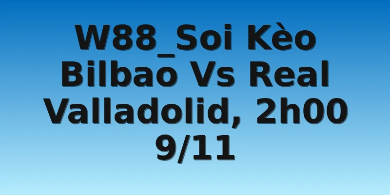 W88_Soi Kèo Bilbao Vs Real Valladolid, 2h00 9/11