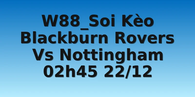 W88_Soi Kèo Blackburn Rovers Vs Nottingham 02h45 22/12