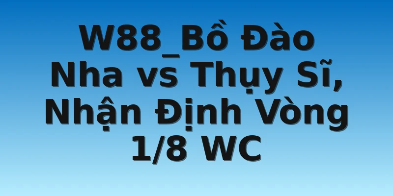 W88_Bồ Đào Nha vs Thụy Sĩ, Nhận Định Vòng 1/8 WC