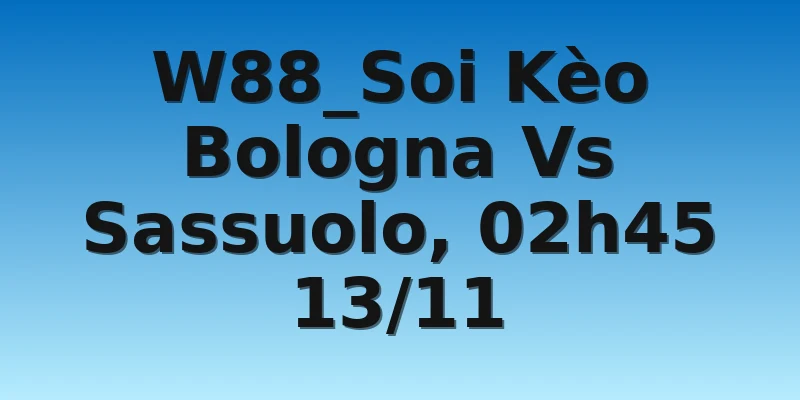 W88_Soi Kèo Bologna Vs Sassuolo, 02h45 13/11