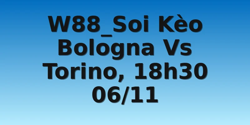 W88_Soi Kèo Bologna Vs Torino, 18h30 06/11