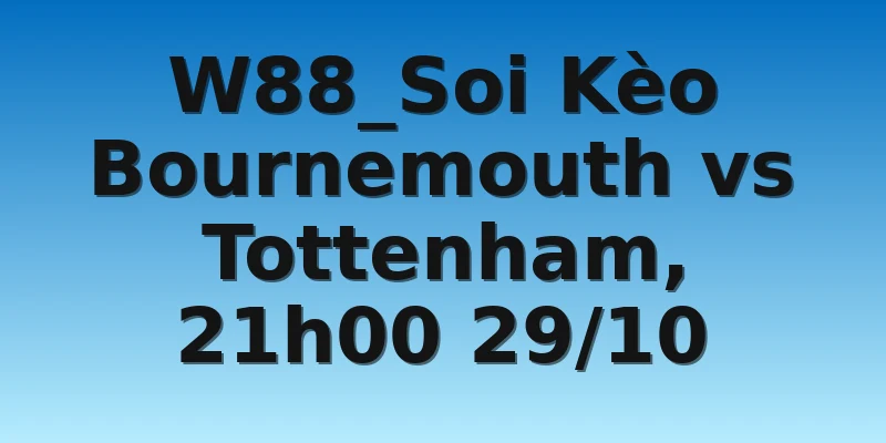 W88_Soi Kèo Bournemouth vs Tottenham, 21h00 29/10