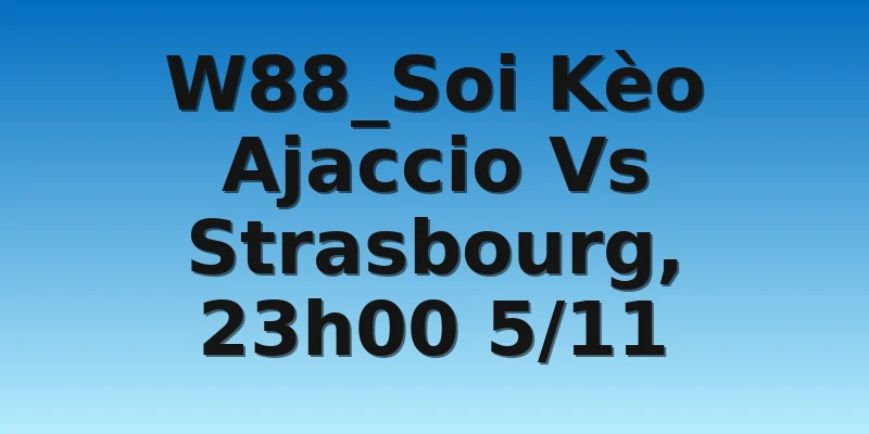 W88_Soi Kèo Ajaccio Vs Strasbourg, 23h00 5/11