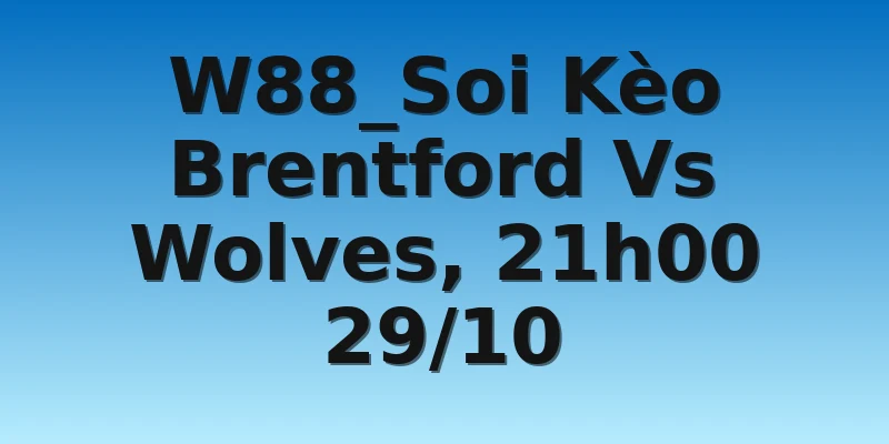 W88_Soi Kèo Brentford Vs Wolves, 21h00 29/10
