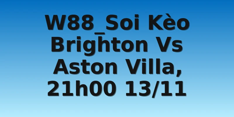 W88_Soi Kèo Brighton Vs Aston Villa, 21h00 13/11