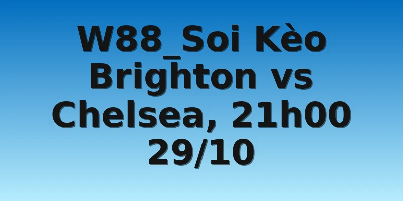W88_Soi Kèo Brighton vs Chelsea, 21h00 29/10