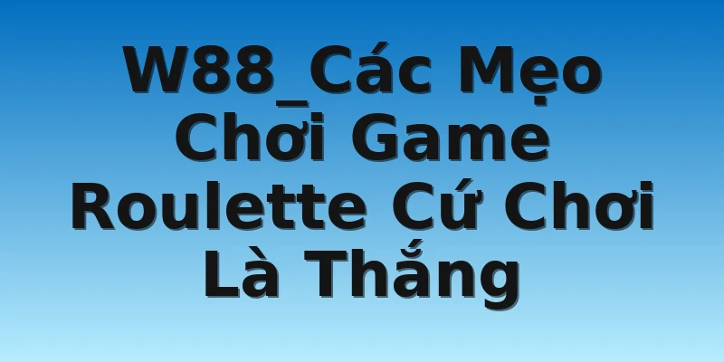 W88_Các Mẹo Chơi Game Roulette Cứ Chơi Là Thắng