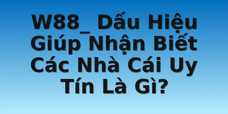 W88_ Dấu Hiệu Giúp Nhận Biết Các Nhà Cái Uy Tín Là Gì?