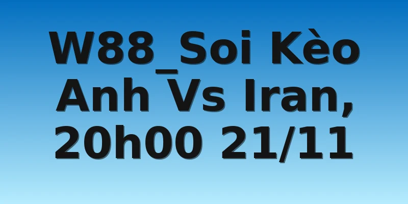 W88_Soi Kèo Anh Vs Iran, 20h00 21/11