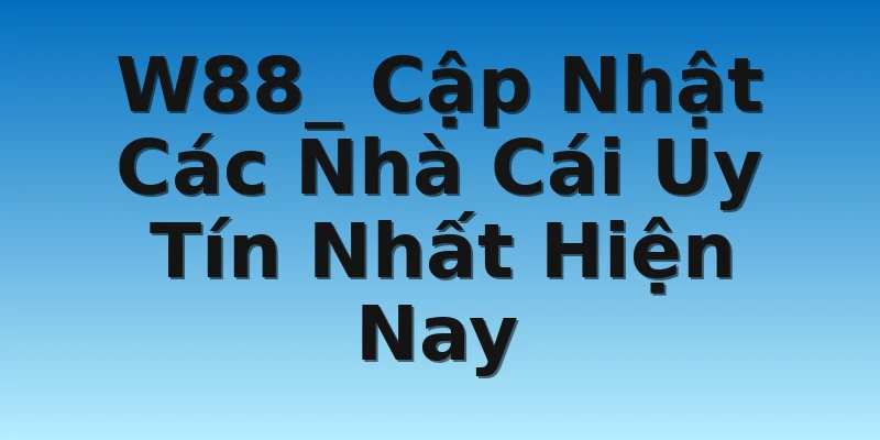 W88_ Cập Nhật Các Nhà Cái Uy Tín Nhất Hiện Nay