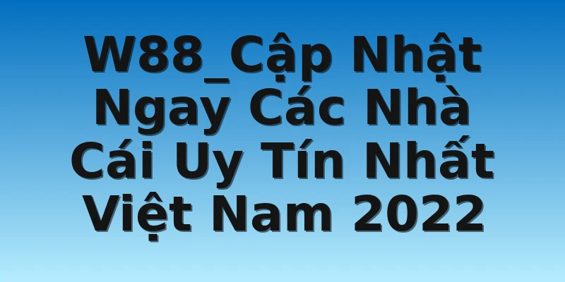 W88_Cập Nhật Ngay Các Nhà Cái Uy Tín Nhất Việt Nam 2022
