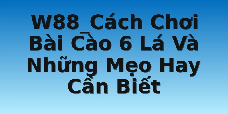 W88_Cách Chơi Bài Cào 6 Lá Và Những Mẹo Hay Cần Biết