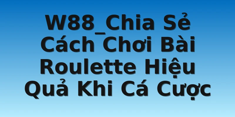 W88_Chia Sẻ Cách Chơi Bài Roulette Hiệu Quả Khi Cá Cược