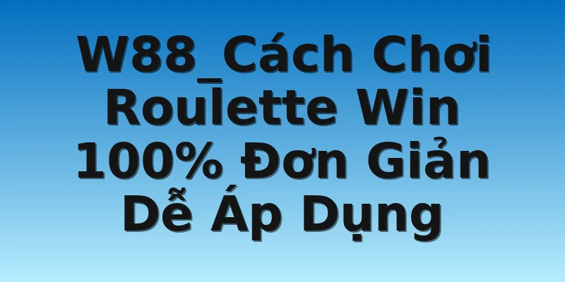 W88_Cách Chơi Roulette Win 100% Đơn Giản Dễ Áp Dụng
