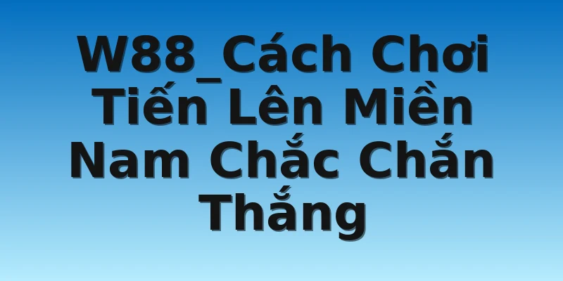 W88_Cách Chơi Tiến Lên Miền Nam Chắc Chắn Thắng