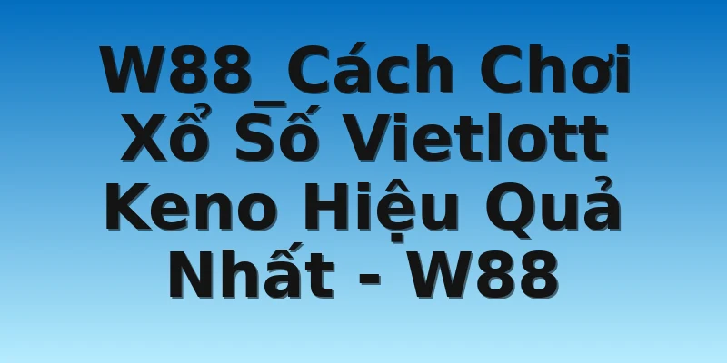 W88_Cách Chơi Xổ Số Vietlott Keno Hiệu Quả Nhất - W88