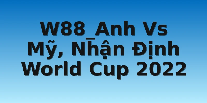 W88_Anh Vs Mỹ, Nhận Định World Cup 2022