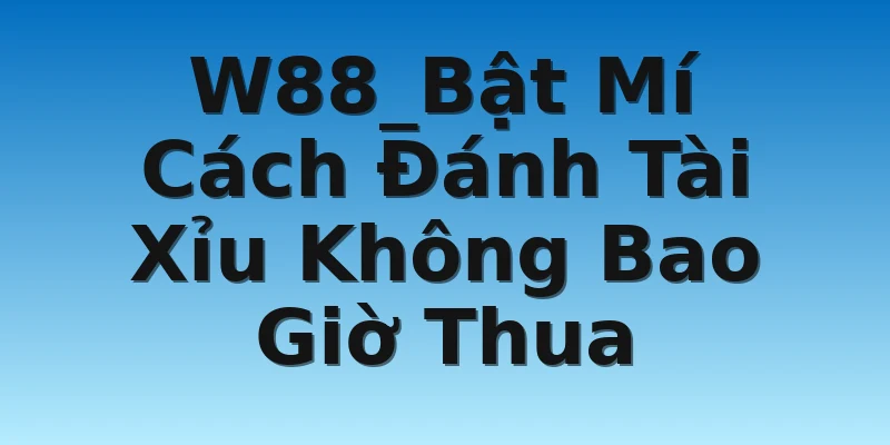 W88_Bật Mí Cách Đánh Tài Xỉu Không Bao Giờ Thua