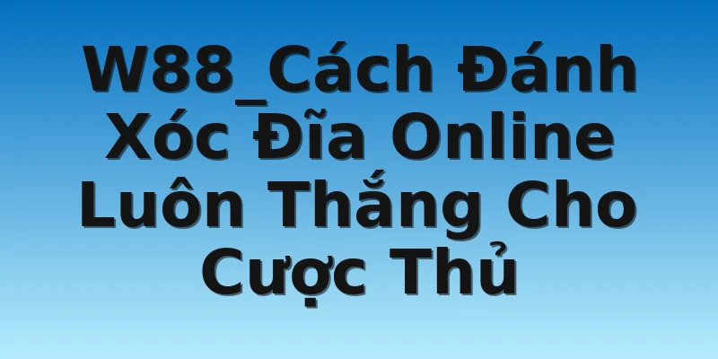 W88_Cách Đánh Xóc Đĩa Online Luôn Thắng Cho Cược Thủ