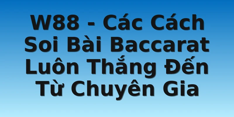 W88 - Các Cách Soi Bài Baccarat Luôn Thắng Đến Từ Chuyên Gia