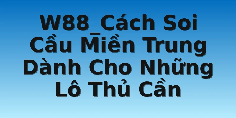 W88_Cách Soi Cầu Miền Trung Dành Cho Những Lô Thủ Cần