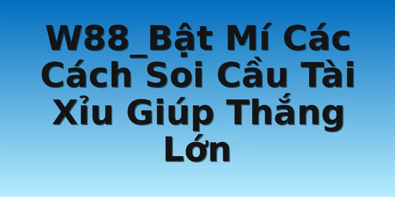 W88_Bật Mí Các Cách Soi Cầu Tài Xỉu Giúp Thắng Lớn